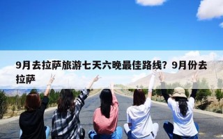 9月去拉萨旅游七天六晚最佳路线？9月份去拉萨