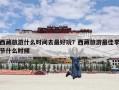 西藏旅游什么时间去最好玩？西藏旅游最佳季节什么时候