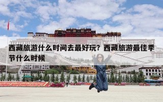 西藏旅游什么时间去最好玩？西藏旅游最佳季节什么时候