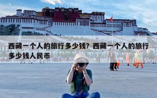 西藏一个人的旅行多少钱？西藏一个人的旅行多少钱人民币