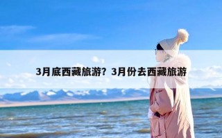 3月底西藏旅游？3月份去西藏旅游