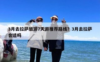 3月去拉萨旅游7天游推荐路线？3月去拉萨合适吗