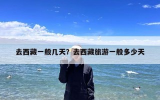 去西藏一般几天？去西藏旅游一般多少天