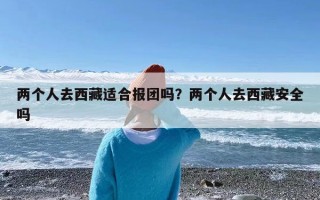 两个人去西藏适合报团吗？两个人去西藏安全吗