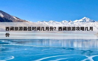 西藏旅游最佳时间几月份？西藏旅游攻略几月份