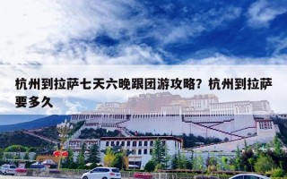 杭州到拉萨七天六晚跟团游攻略？杭州到拉萨要多久