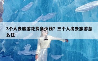 3个人去旅游花费多少钱？三个人出去旅游怎么住