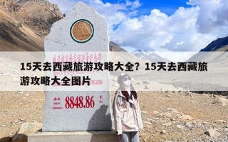 15天去西藏旅游攻略大全？15天去西藏旅游攻略大全图片