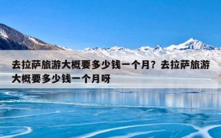 去拉萨旅游大概要多少钱一个月？去拉萨旅游大概要多少钱一个月呀