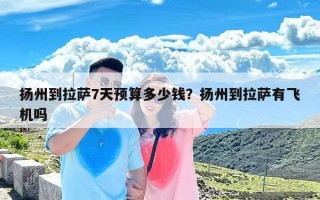 扬州到拉萨7天预算多少钱？扬州到拉萨有飞机吗