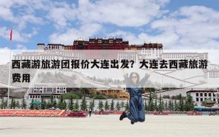 西藏游旅游团报价大连出发？大连去西藏旅游费用