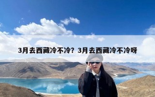 3月去西藏冷不冷？3月去西藏冷不冷呀