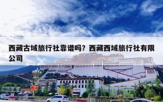 西藏古域旅行社靠谱吗？西藏西域旅行社有限公司