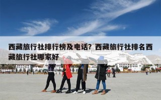 西藏旅行社排行榜及电话？西藏旅行社排名西藏旅行社哪家好