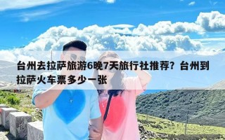 台州去拉萨旅游6晚7天旅行社推荐？台州到拉萨火车票多少一张