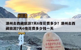 潮州去西藏旅游7天6夜花费多少？潮州去西藏旅游7天6夜花费多少钱一天