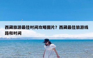 西藏旅游最佳时间攻略图片？西藏最佳旅游线路和时间