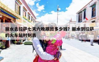 丽水去拉萨七天六晚跟团多少钱？丽水到拉萨的火车站时刻表