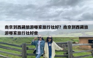 南京到西藏旅游哪家旅行社好？南京到西藏旅游哪家旅行社好些