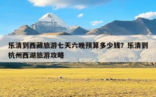 乐清到西藏旅游七天六晚预算多少钱？乐清到杭州西湖旅游攻略