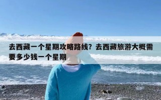 去西藏一个星期攻略路线？去西藏旅游大概需要多少钱一个星期