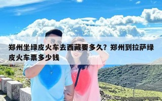 郑州坐绿皮火车去西藏要多久？郑州到拉萨绿皮火车票多少钱