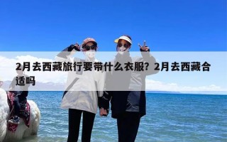 2月去西藏旅行要带什么衣服？2月去西藏合适吗
