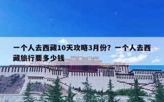 一个人去西藏10天攻略3月份？一个人去西藏旅行要多少钱