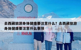 去西藏旅游身体健康要注意什么？去西藏旅游身体健康要注意什么事项