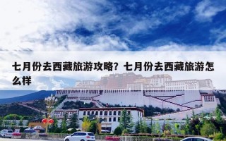 七月份去西藏旅游攻略？七月份去西藏旅游怎么样