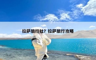 拉萨旅行社？拉萨旅行攻略