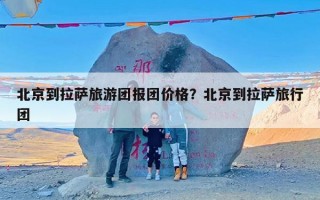 北京到拉萨旅游团报团价格？北京到拉萨旅行团