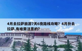 4月去拉萨旅游7天6夜路线攻略？4月份去拉萨,有啥需注意的?