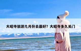 大昭寺旅游几月份去最好？大昭寺多久关门