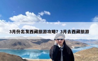 3月份出发西藏旅游攻略？3月去西藏旅游