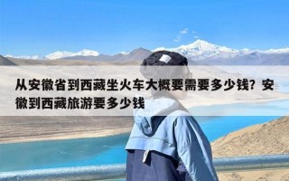 从安徽省到西藏坐火车大概要需要多少钱？安徽到西藏旅游要多少钱