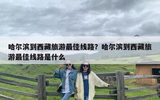 哈尔滨到西藏旅游最佳线路？哈尔滨到西藏旅游最佳线路是什么