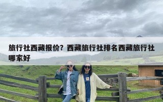 旅行社西藏报价？西藏旅行社排名西藏旅行社哪家好