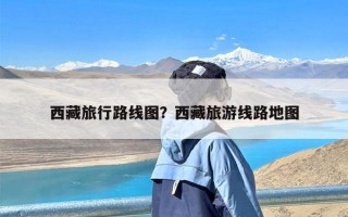 西藏旅行路线图？西藏旅游线路地图