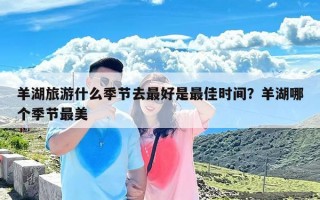 羊湖旅游什么季节去最好是最佳时间？羊湖哪个季节最美