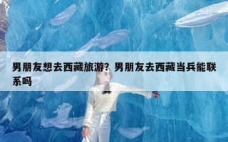 男朋友想去西藏旅游？男朋友去西藏当兵能联系吗