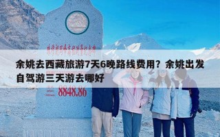 余姚去西藏旅游7天6晚路线费用？余姚出发自驾游三天游去哪好