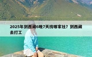 2025年到西藏6晚7天找哪家社？到西藏去打工