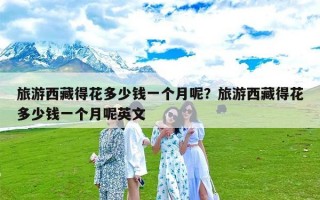 旅游西藏得花多少钱一个月呢？旅游西藏得花多少钱一个月呢英文