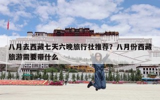 八月去西藏七天六晚旅行社推荐？八月份西藏旅游需要带什么