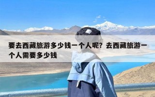 要去西藏旅游多少钱一个人呢？去西藏旅游一个人需要多少钱