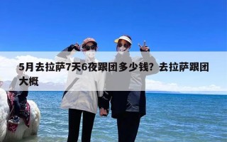 5月去拉萨7天6夜跟团多少钱？去拉萨跟团大概