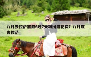 八月去拉萨旅游6晚7天跟团游花费？八月底去拉萨