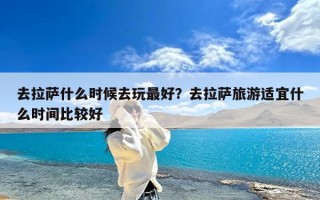 去拉萨什么时候去玩最好？去拉萨旅游适宜什么时间比较好