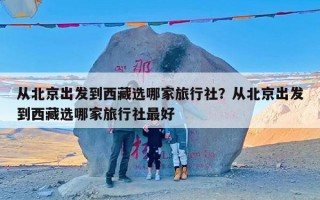 从北京出发到西藏选哪家旅行社？从北京出发到西藏选哪家旅行社最好